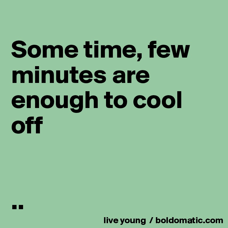 
Some time, few minutes are enough to cool off


..