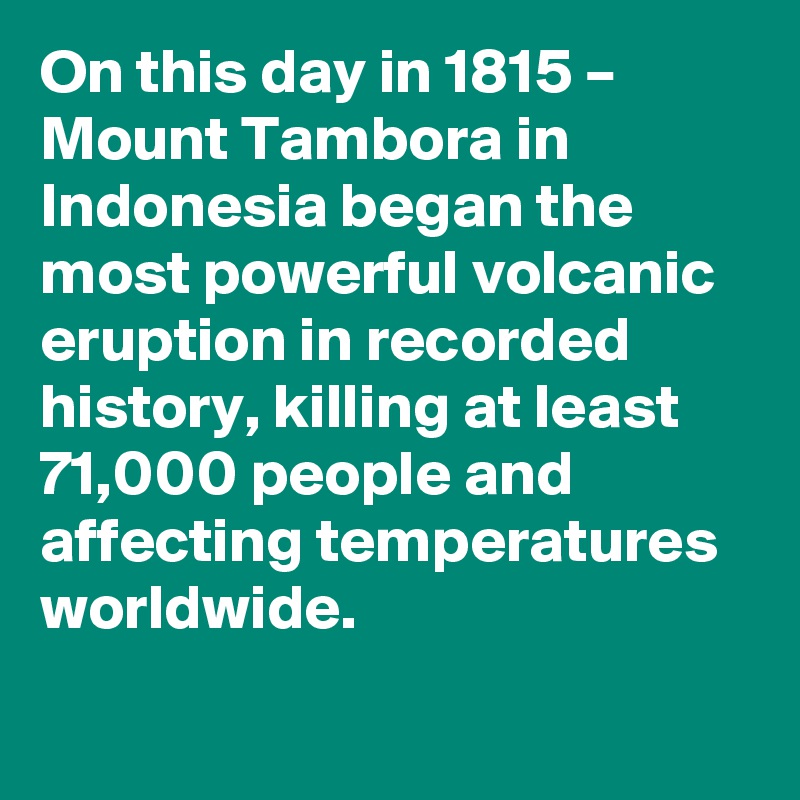 On this day in 1815 – Mount Tambora in Indonesia began the most powerful volcanic eruption in recorded history, killing at least 71,000 people and affecting temperatures worldwide.