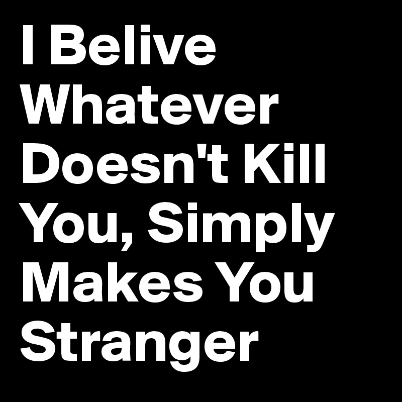 I Belive Whatever Doesn't Kill You, Simply Makes You Stranger