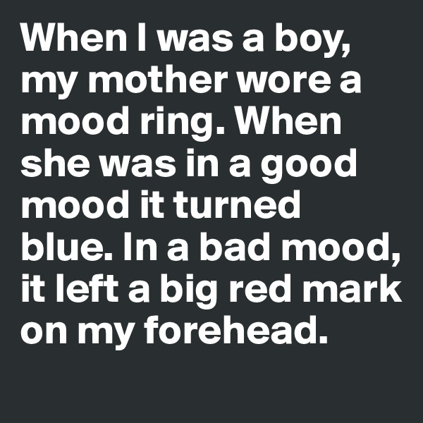 When I was a boy, my mother wore a mood ring. When she was in a good mood it turned blue. In a bad mood, it left a big red mark on my forehead.
