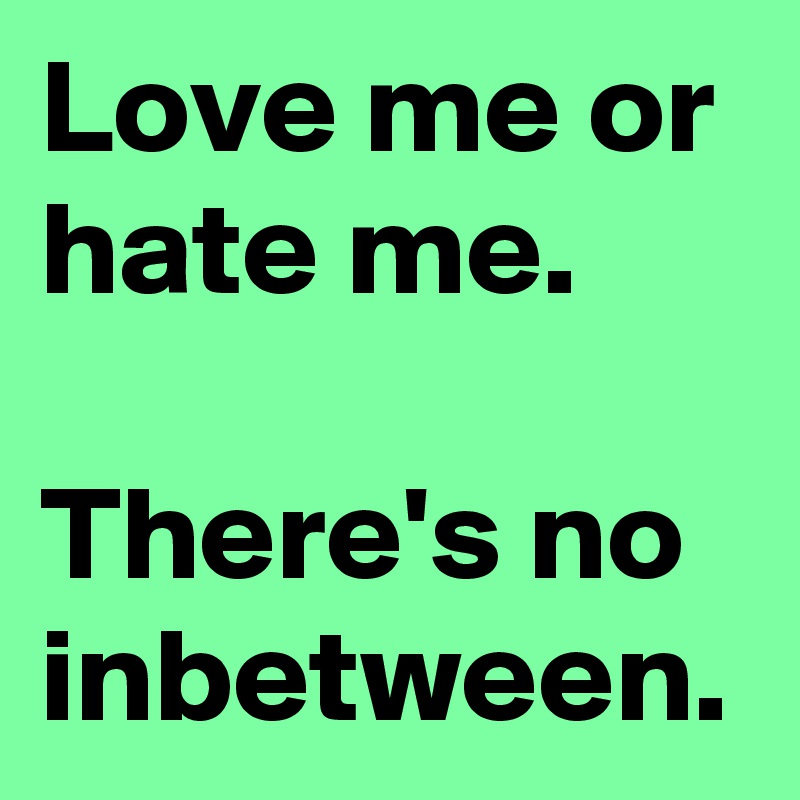 Love me or hate me.

There's no inbetween.