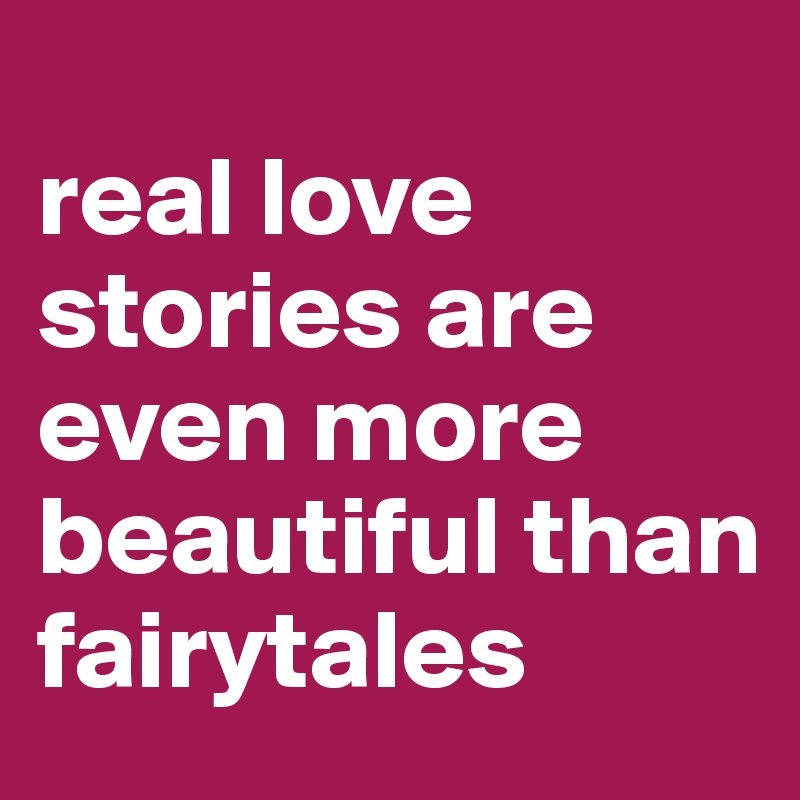 
real love stories are even more beautiful than fairytales