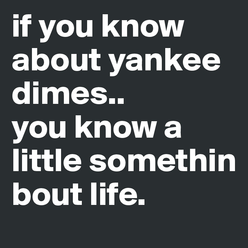 if you know about yankee dimes..
you know a little somethin bout life. 