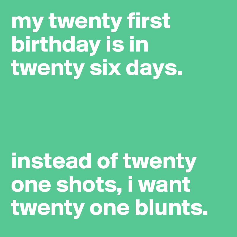 my twenty first birthday is in twenty six days. 



instead of twenty one shots, i want twenty one blunts. 