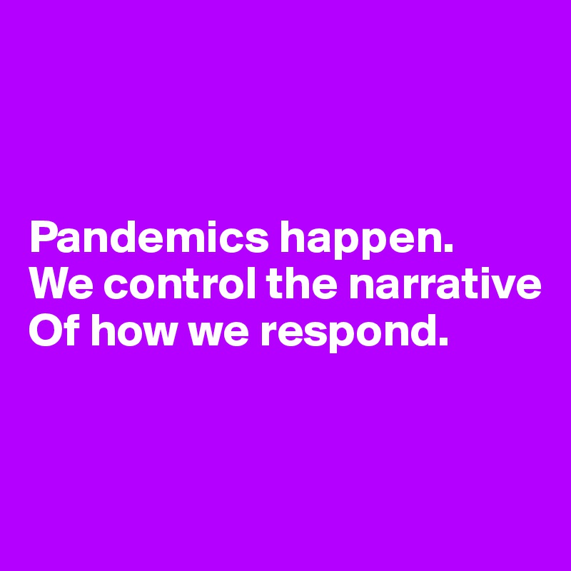 



Pandemics happen.
We control the narrative
Of how we respond.


