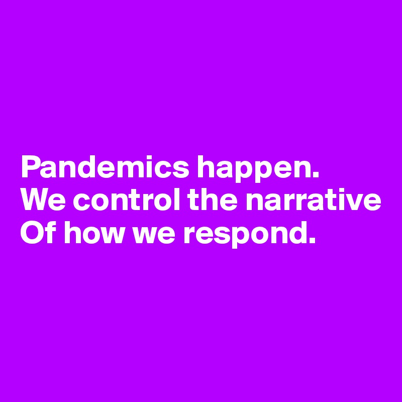 



Pandemics happen.
We control the narrative
Of how we respond.


