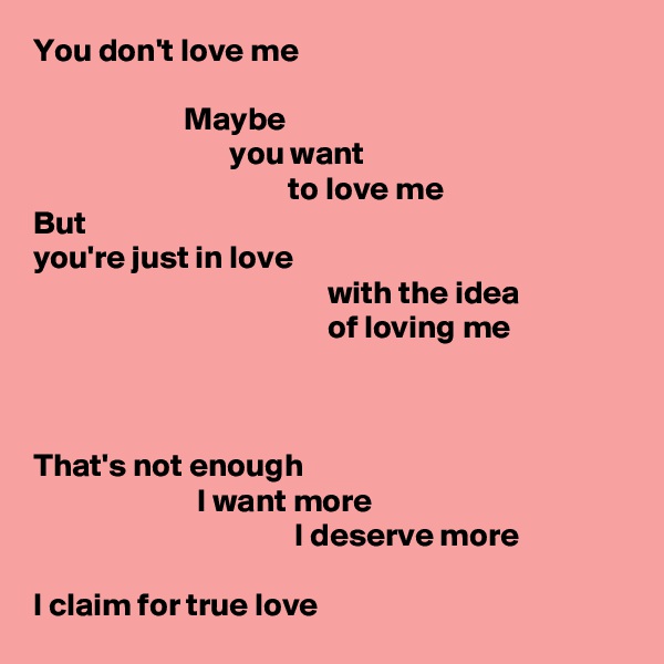 You don't love me

                       Maybe
                              you want
                                       to love me
But
you're just in love
                                             with the idea
                                             of loving me



That's not enough
                         I want more
                                        I deserve more

I claim for true love