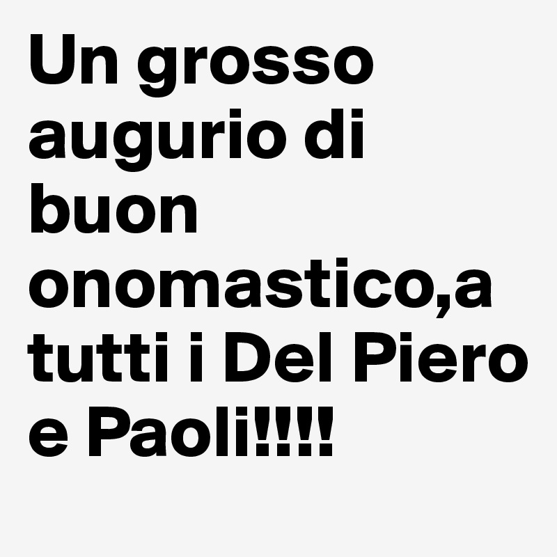 Un grosso augurio di buon onomastico,a tutti i Del Piero e Paoli!!!!