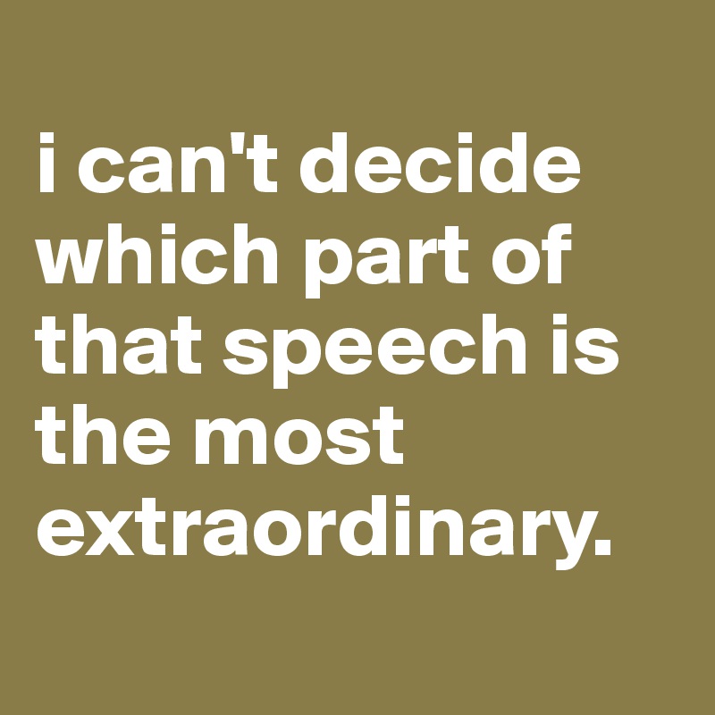 
i can't decide which part of that speech is the most extraordinary.
