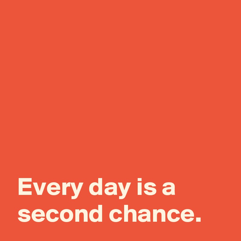 





 Every day is a
 second chance.