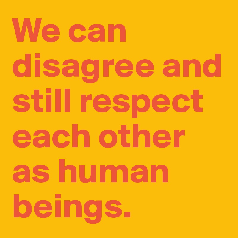 We can disagree and still respect each other as human beings.