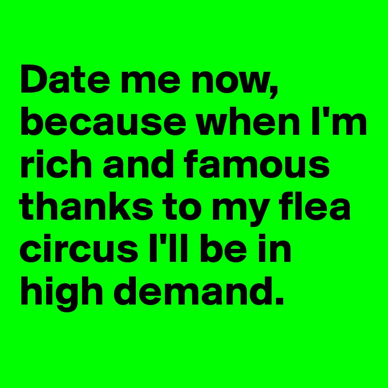 
Date me now, because when I'm rich and famous thanks to my flea circus I'll be in high demand.
