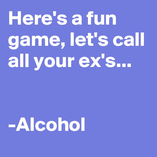 Here's a fun game, let's call all your ex's...


-Alcohol