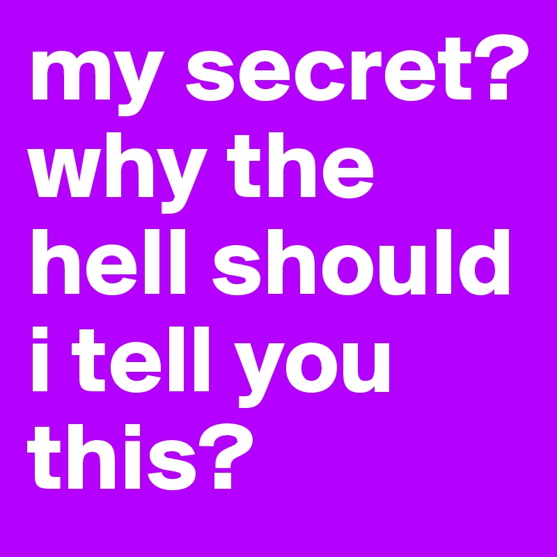 my secret? why the hell should i tell you this?