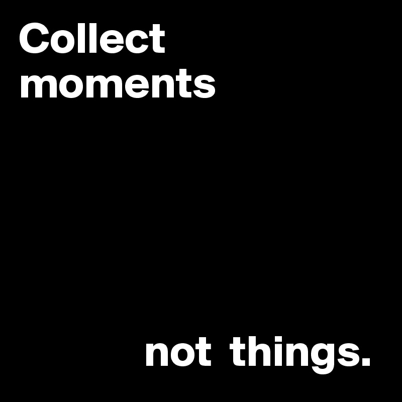 Collect 
moments





              not  things.