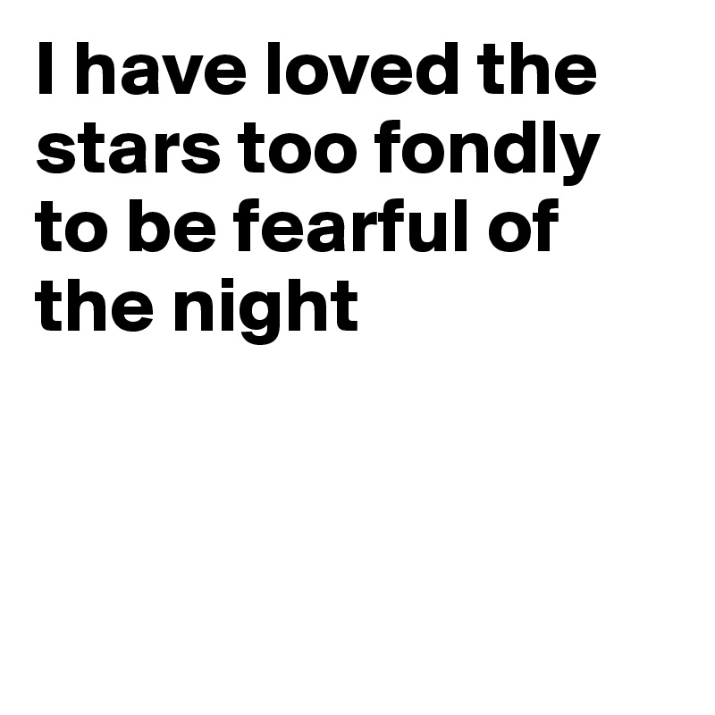 I have loved the stars too fondly to be fearful of the night 



