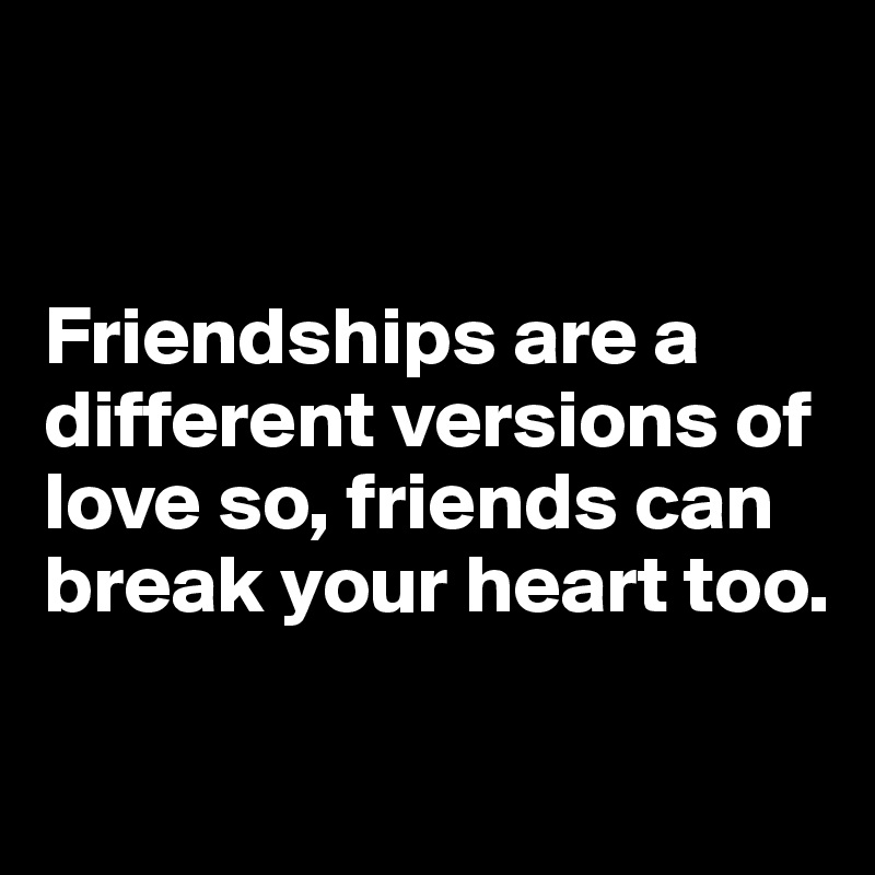 Friendships are a different versions of love so, friends can break your ...