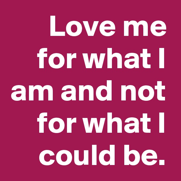 Love me for what I am and not for what I could be.