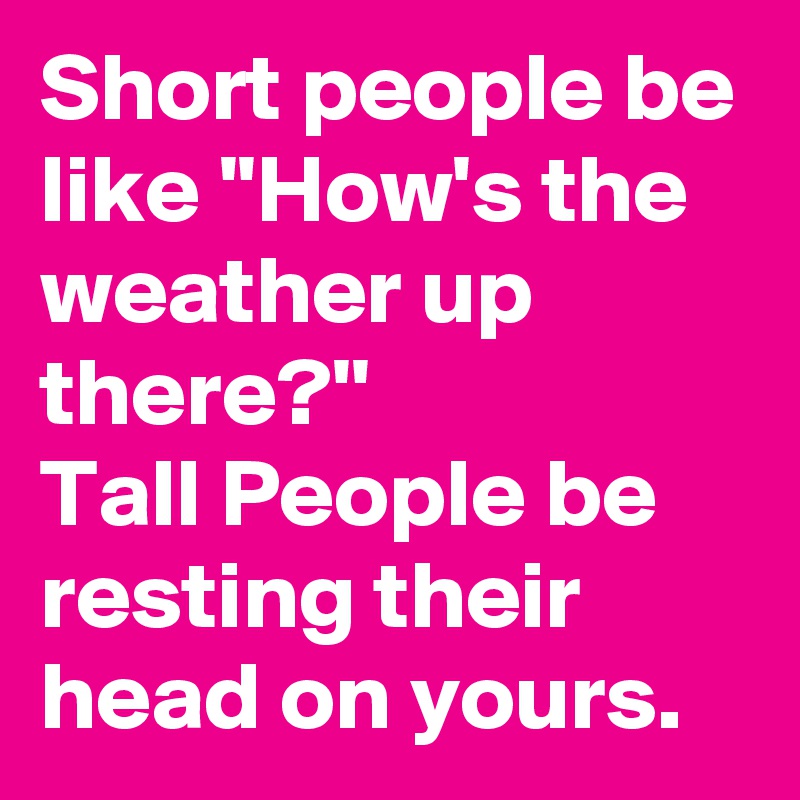 Short people be like ''How's the weather up there?''
Tall People be resting their head on yours.