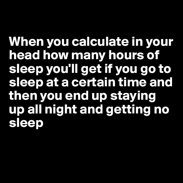 

When you calculate in your head how many hours of sleep you'll get if you go to sleep at a certain time and then you end up staying up all night and getting no sleep


