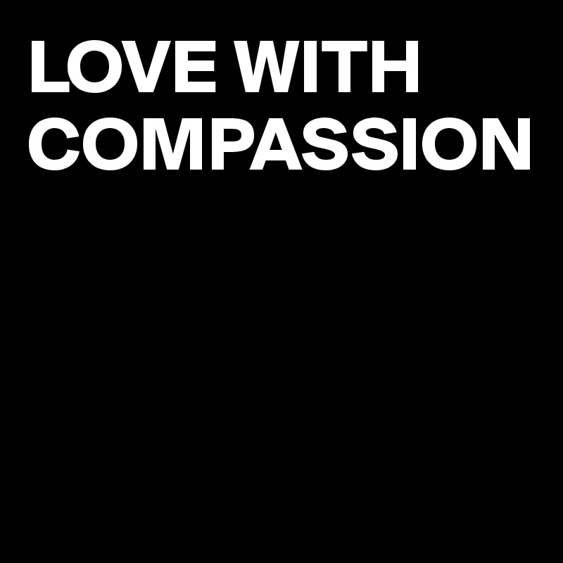 LOVE WITH COMPASSION



