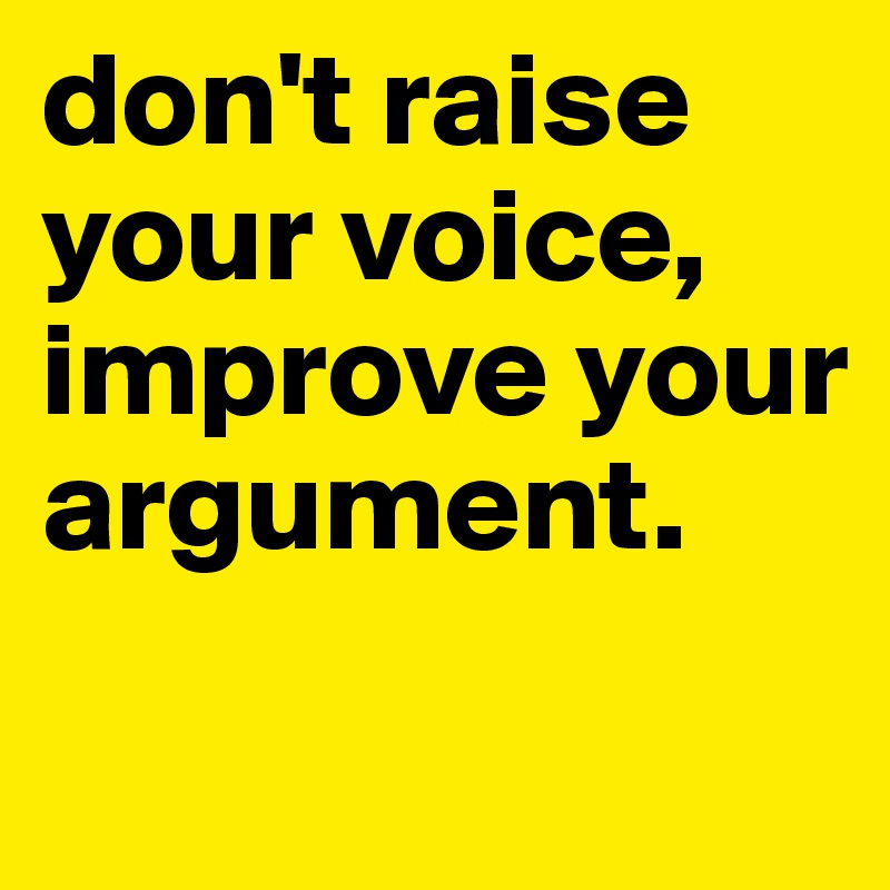don't raise your voice, improve your argument.
