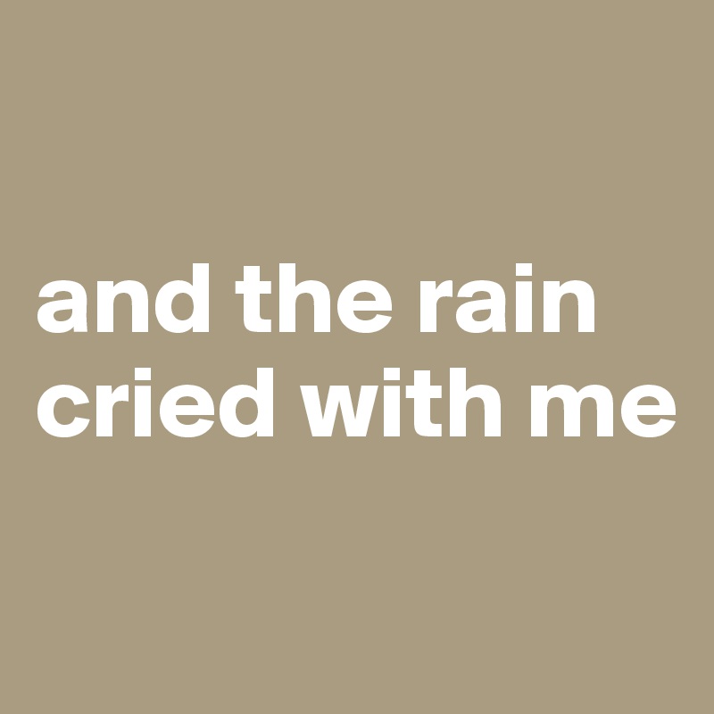 

and the rain cried with me

