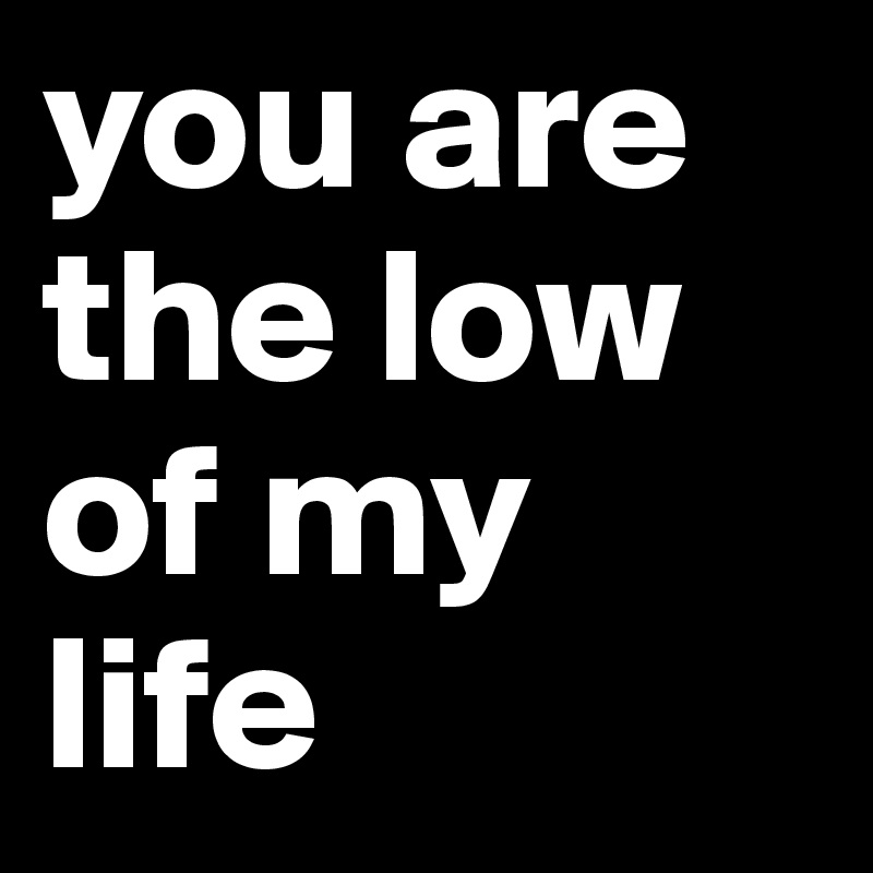 you are the low of my life