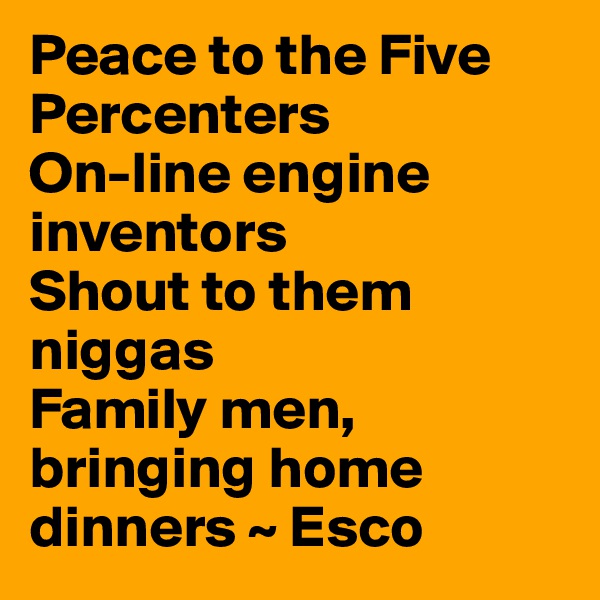 Peace to the Five Percenters
On-line engine inventors
Shout to them niggas
Family men, bringing home dinners ~ Esco