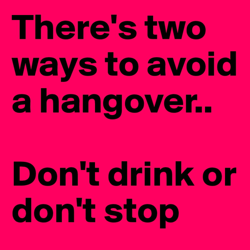 There's two ways to avoid a hangover..

Don't drink or don't stop