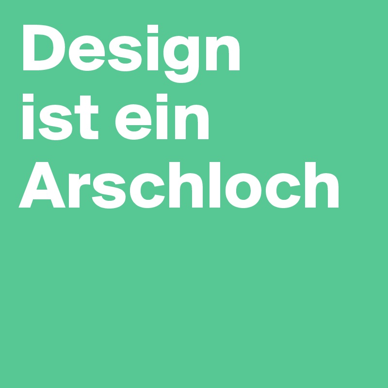 Design 
ist ein Arschloch

