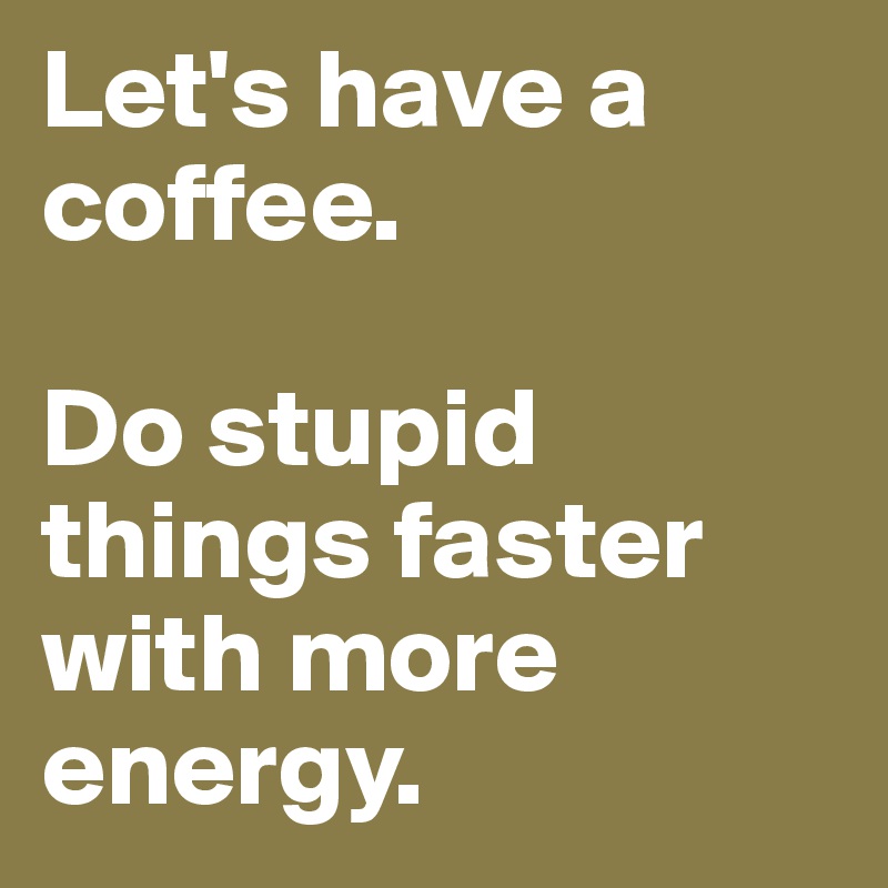 Let's have a coffee.

Do stupid things faster with more energy.