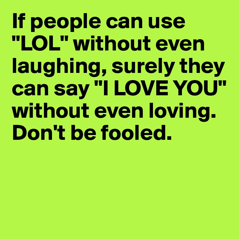 If people can use "LOL" without even laughing, surely they can say "I LOVE YOU" without even loving. Don't be fooled. 


