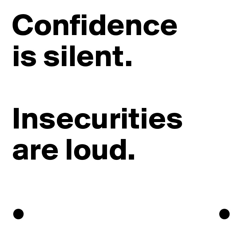 Confidence
is silent.

Insecurities are loud.

•                               •