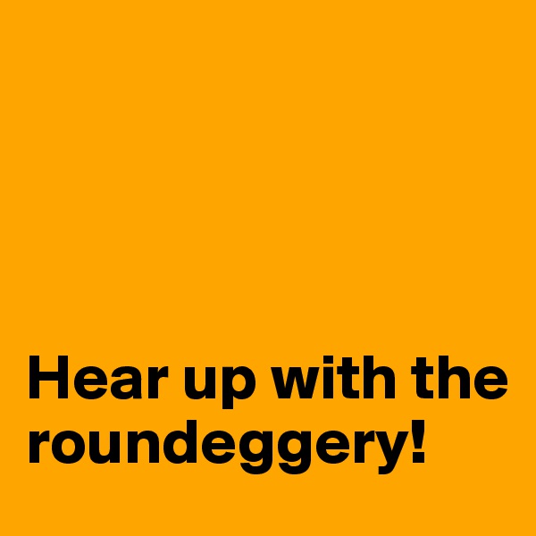 




Hear up with the roundeggery!