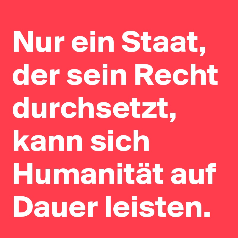 Nur ein Staat, der sein Recht durchsetzt, kann sich Humanität auf Dauer leisten.