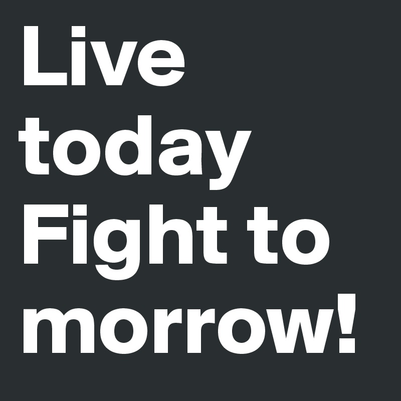 Live today Fight to morrow!