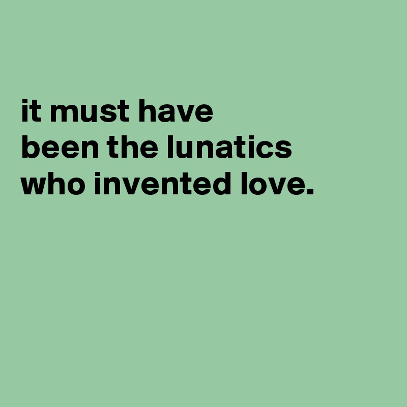 

it must have
been the lunatics
who invented love.




