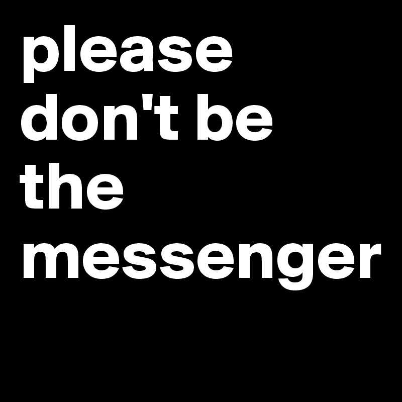 please don't be the messenger
