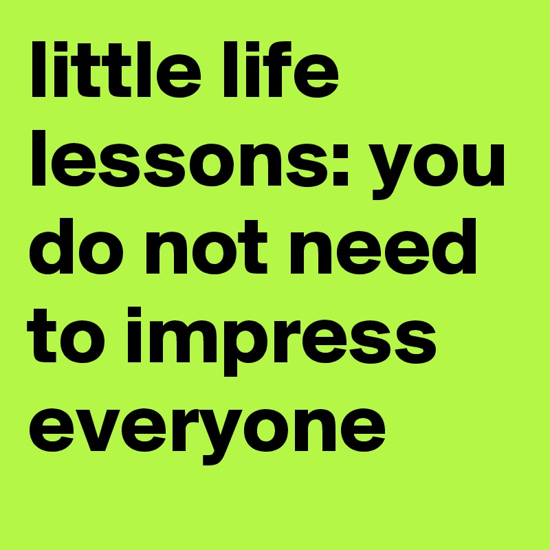 little life lessons: you do not need to impress everyone