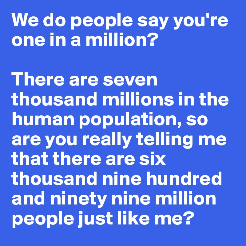 We do people say you're one in a million?

There are seven thousand millions in the human population, so are you really telling me that there are six thousand nine hundred and ninety nine million people just like me?