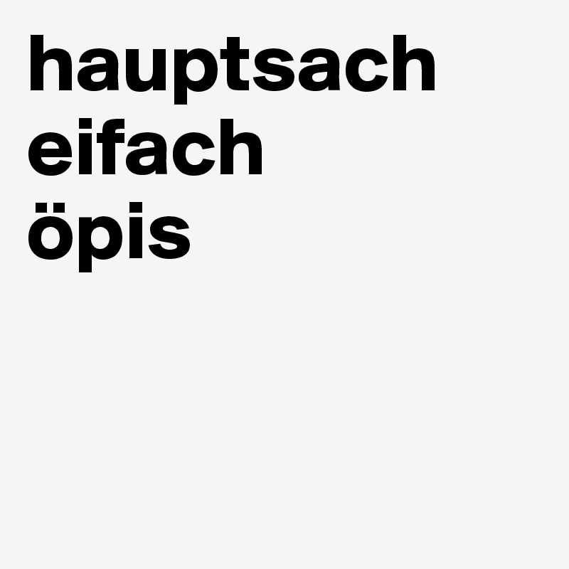 hauptsach
eifach 
öpis


