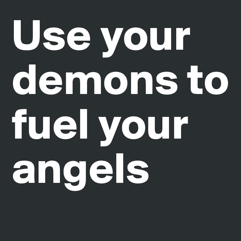 Use your demons to fuel your angels