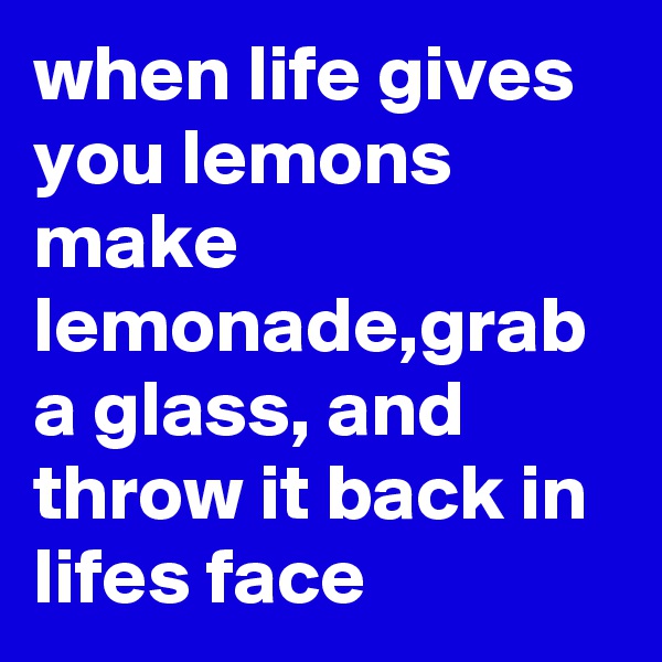 when life gives you lemons make lemonade,grab a glass, and throw it back in lifes face