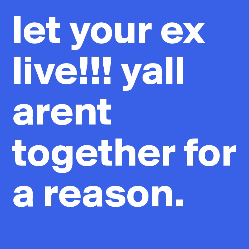 let your ex live!!! yall arent together for a reason. 