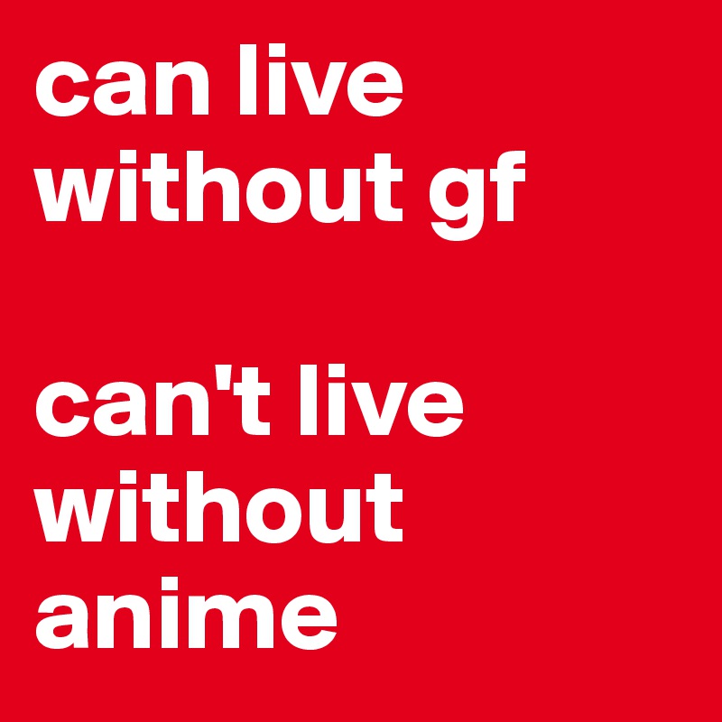 can live without gf

can't live without anime