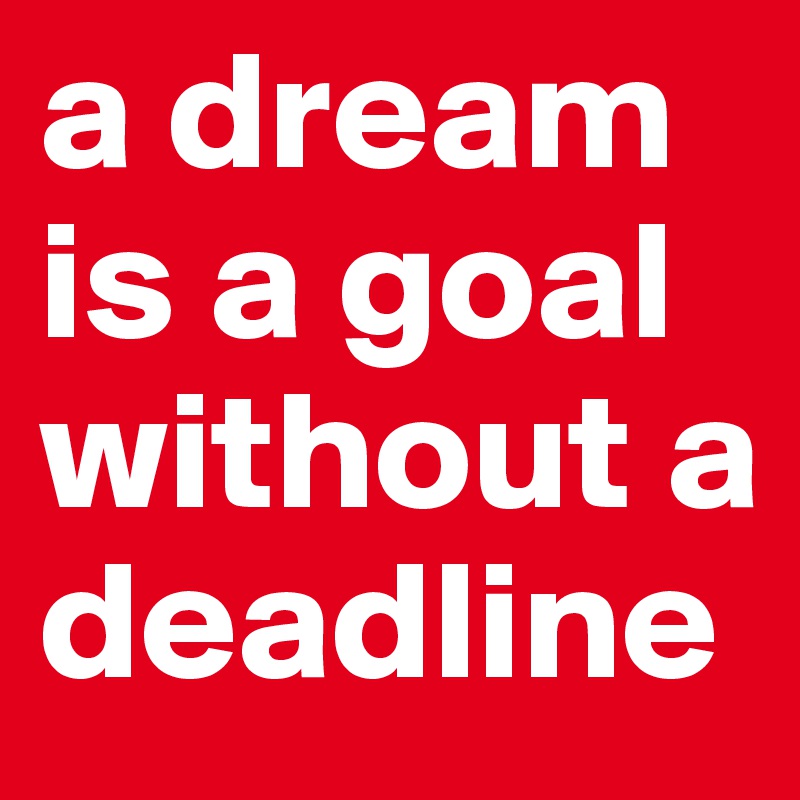 a dream is a goal without a deadline