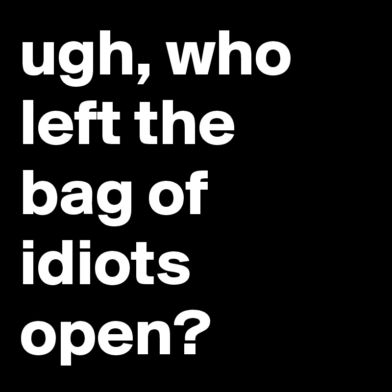 ugh, who left the bag of idiots open? - Post by jaybyrd on Boldomatic