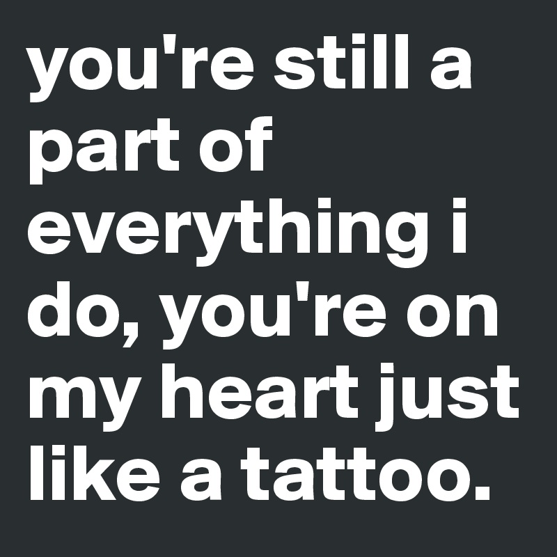 you're still a part of everything i do, you're on my heart just like a tattoo.