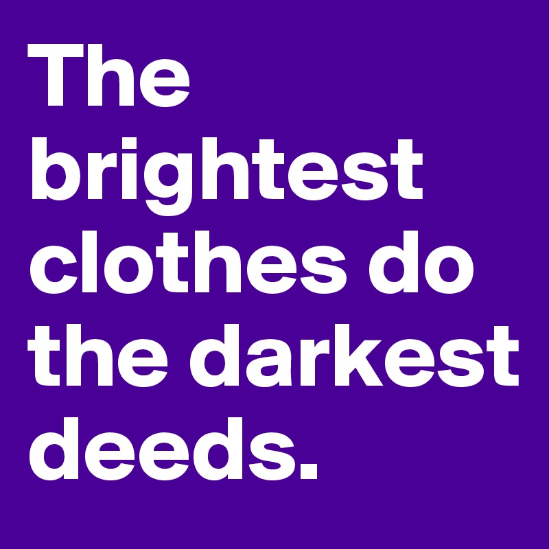 The brightest clothes do the darkest deeds.